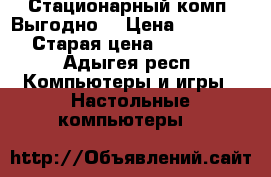 Стационарный комп. Выгодно! › Цена ­ 14 500 › Старая цена ­ 28 000 - Адыгея респ. Компьютеры и игры » Настольные компьютеры   